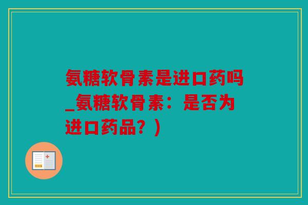 氨糖软骨素是进口药吗_氨糖软骨素：是否为进口药品？)