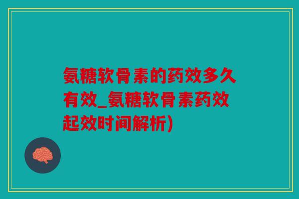 氨糖软骨素的药效多久有效_氨糖软骨素药效起效时间解析)