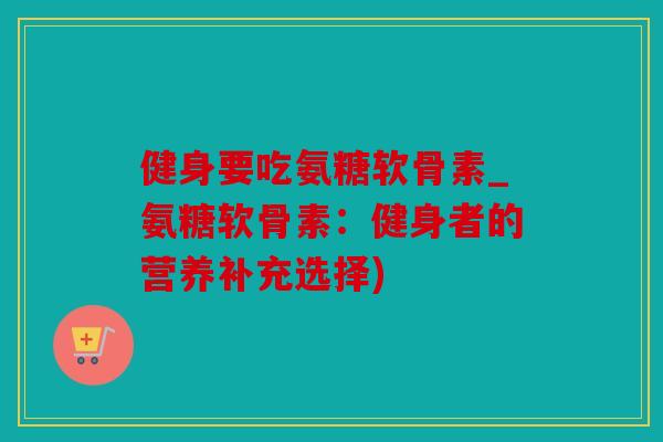 健身要吃氨糖软骨素_氨糖软骨素：健身者的营养补充选择)