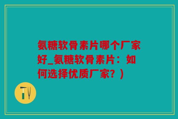 氨糖软骨素片哪个厂家好_氨糖软骨素片：如何选择优质厂家？)