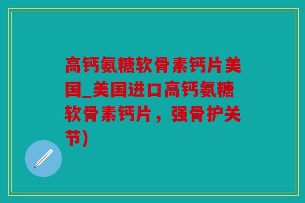 高钙氨糖软骨素钙片美国_美国进口高钙氨糖软骨素钙片，强骨护关节)