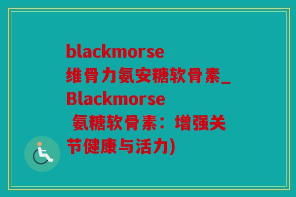 blackmorse维骨力氨安糖软骨素_Blackmorse 氨糖软骨素：增强关节健康与活力)