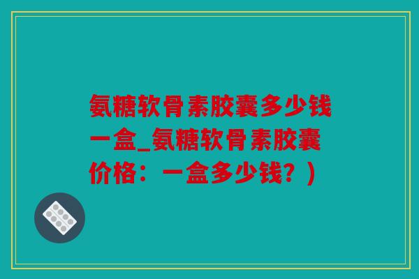 氨糖软骨素胶囊多少钱一盒_氨糖软骨素胶囊价格：一盒多少钱？)