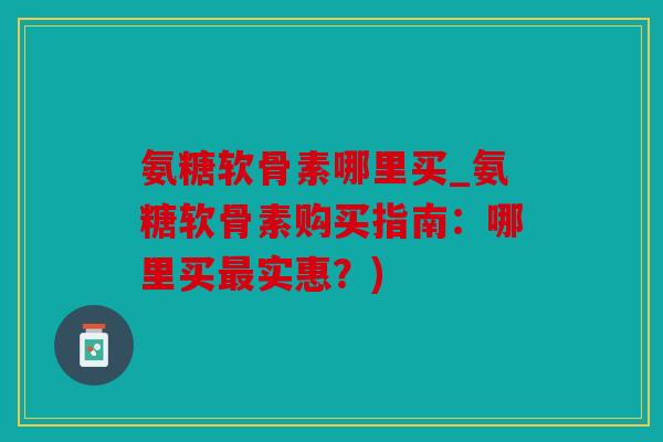 氨糖软骨素哪里买_氨糖软骨素购买指南：哪里买最实惠？)