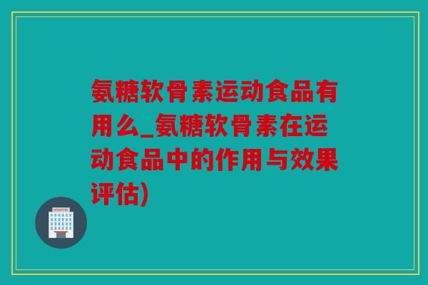 氨糖软骨素运动食品有用么_氨糖软骨素在运动食品中的作用与效果评估)