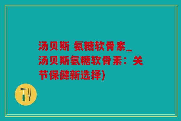 汤贝斯 氨糖软骨素_汤贝斯氨糖软骨素：关节保健新选择)
