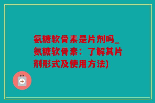 氨糖软骨素是片剂吗_氨糖软骨素：了解其片剂形式及使用方法)