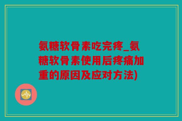 氨糖软骨素吃完疼_氨糖软骨素使用后疼痛加重的原因及应对方法)