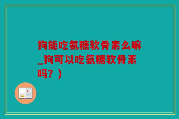 狗能吃氨糖软骨素么嘛_狗可以吃氨糖软骨素吗？)