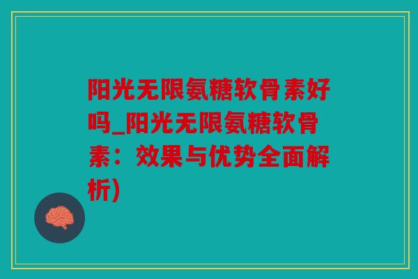 阳光无限氨糖软骨素好吗_阳光无限氨糖软骨素：效果与优势全面解析)