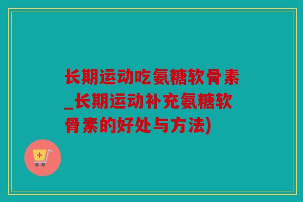 长期运动吃氨糖软骨素_长期运动补充氨糖软骨素的好处与方法)