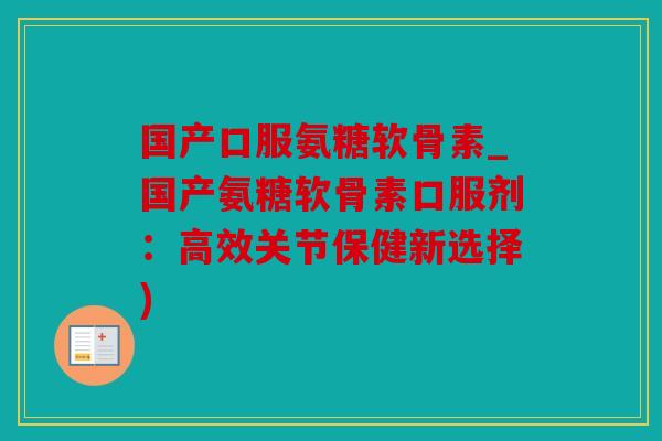 国产口服氨糖软骨素_国产氨糖软骨素口服剂：高效关节保健新选择)