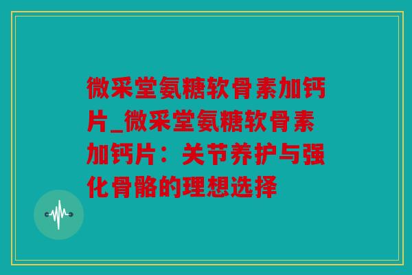 微采堂氨糖软骨素加钙片_微采堂氨糖软骨素加钙片：关节养护与强化骨骼的理想选择