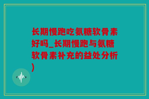 长期慢跑吃氨糖软骨素好吗_长期慢跑与氨糖软骨素补充的益处分析)