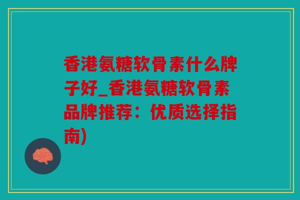 香港氨糖软骨素什么牌子好_香港氨糖软骨素品牌推荐：优质选择指南)