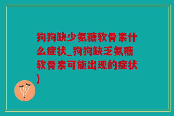 狗狗缺少氨糖软骨素什么症状_狗狗缺乏氨糖软骨素可能出现的症状)