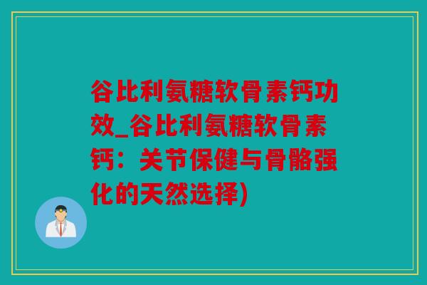 谷比利氨糖软骨素钙功效_谷比利氨糖软骨素钙：关节保健与骨骼强化的天然选择)
