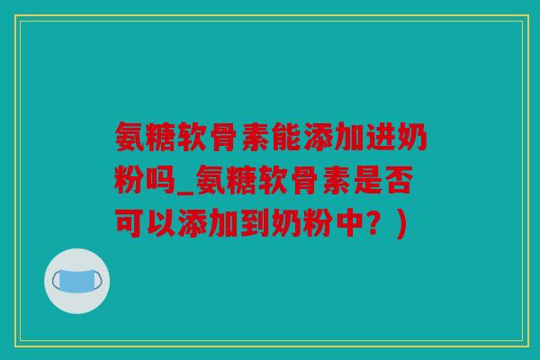 氨糖软骨素能添加进奶粉吗_氨糖软骨素是否可以添加到奶粉中？)