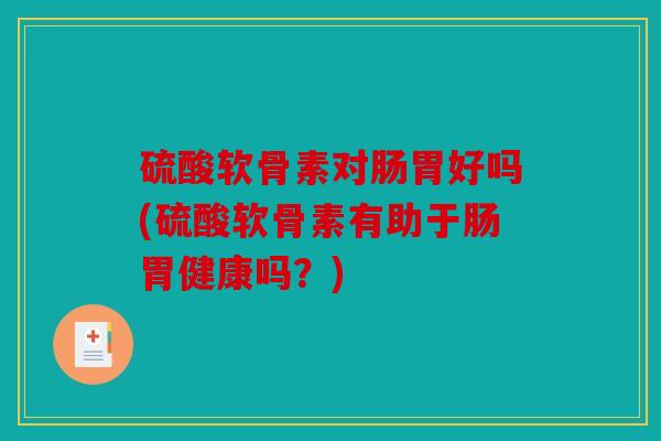 硫酸软骨素对肠胃好吗(硫酸软骨素有助于肠胃健康吗？)