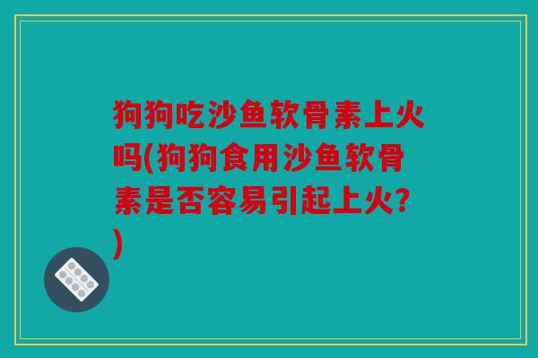 狗狗吃沙鱼软骨素上火吗(狗狗食用沙鱼软骨素是否容易引起上火？)