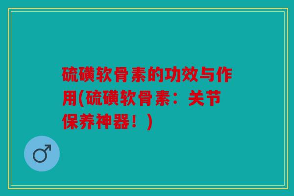 硫磺软骨素的功效与作用(硫磺软骨素：关节保养神器！)