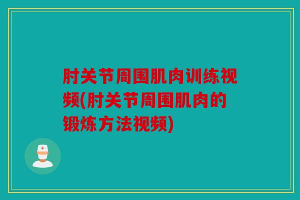 肘关节周围肌肉训练视频(肘关节周围肌肉的锻炼方法视频)