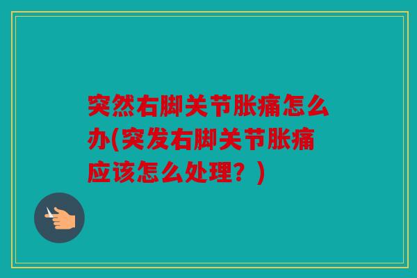 突然右脚关节胀痛怎么办(突发右脚关节胀痛应该怎么处理？)