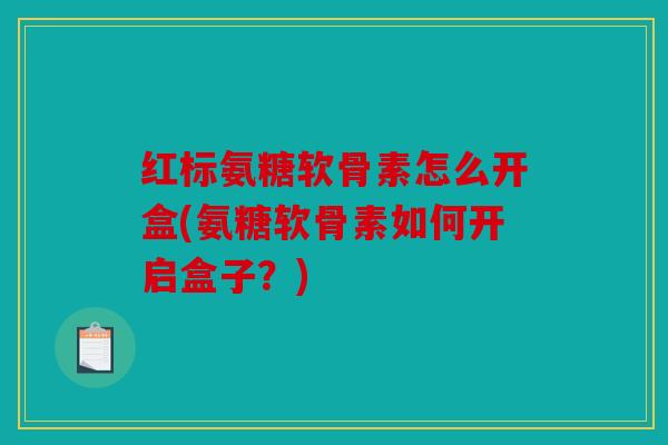 红标氨糖软骨素怎么开盒(氨糖软骨素如何开启盒子？)