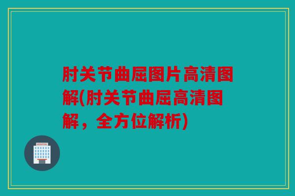 肘关节曲屈图片高清图解(肘关节曲屈高清图解，全方位解析)