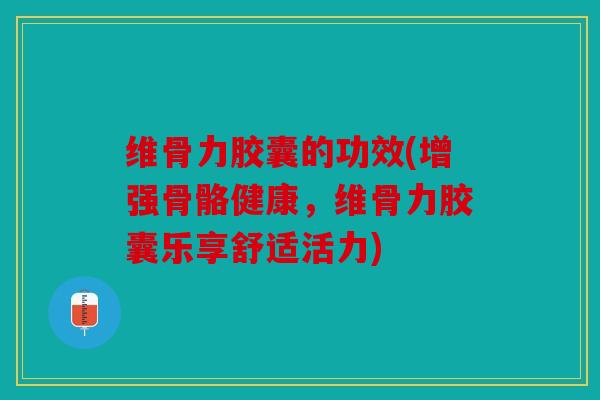 维骨力胶囊的功效(增强骨骼健康，维骨力胶囊乐享舒适活力)