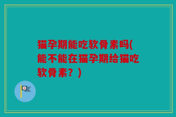 猫孕期能吃软骨素吗(能不能在猫孕期给猫吃软骨素？)