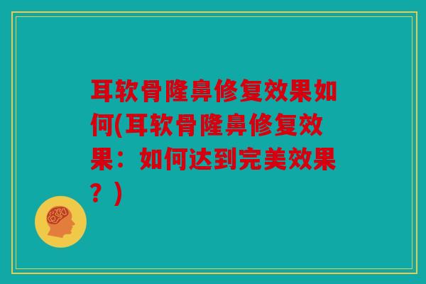 耳软骨隆鼻修复效果如何(耳软骨隆鼻修复效果：如何达到完美效果？)