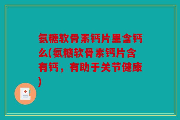 氨糖软骨素钙片里含钙么(氨糖软骨素钙片含有钙，有助于关节健康)