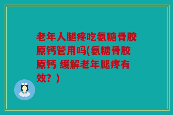 老年人腿疼吃氨糖骨胶原钙管用吗(氨糖骨胶原钙 缓解老年腿疼有效？)