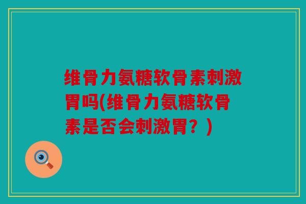 维骨力氨糖软骨素刺激胃吗(维骨力氨糖软骨素是否会刺激胃？)