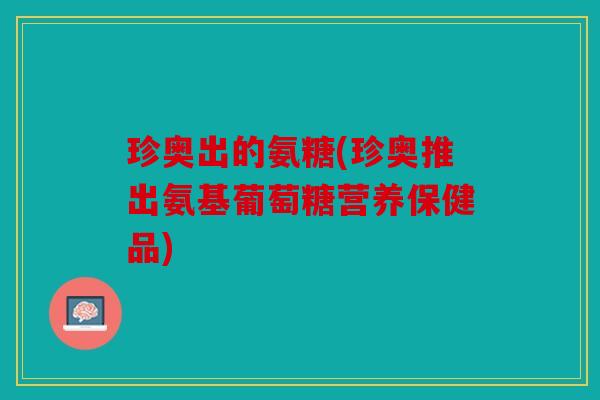 珍奥出的氨糖(珍奥推出氨基葡萄糖营养保健品)