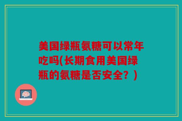 美国绿瓶氨糖可以常年吃吗(长期食用美国绿瓶的氨糖是否安全？)