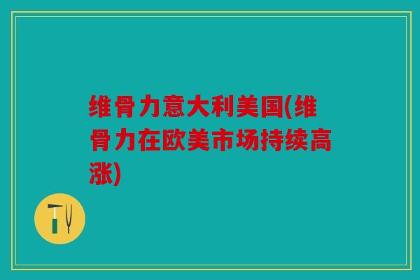 维骨力意大利美国(维骨力在欧美市场持续高涨)