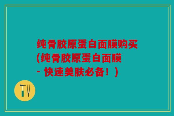 纯骨胶原蛋白面膜购买(纯骨胶原蛋白面膜 - 快速美肤必备！)