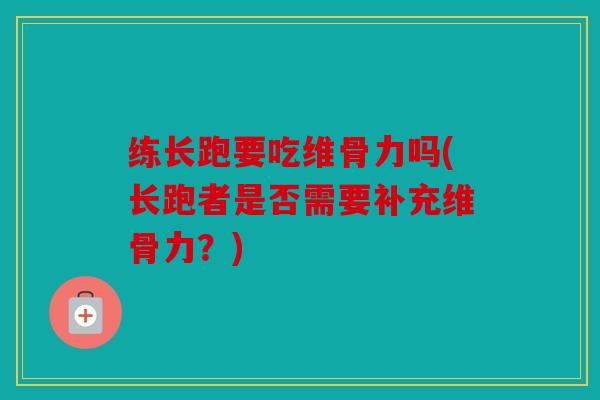 练长跑要吃维骨力吗(长跑者是否需要补充维骨力？)