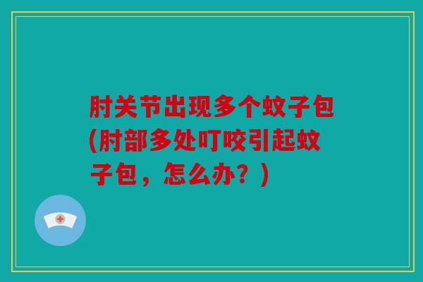 肘关节出现多个蚊子包(肘部多处叮咬引起蚊子包，怎么办？)