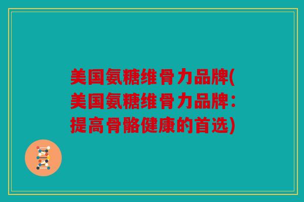 美国氨糖维骨力品牌(美国氨糖维骨力品牌：提高骨骼健康的首选)