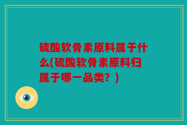 硫酸软骨素原料属于什么(硫酸软骨素原料归属于哪一品类？)