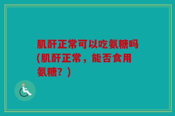 肌酐正常可以吃氨糖吗(肌酐正常，能否食用氨糖？)