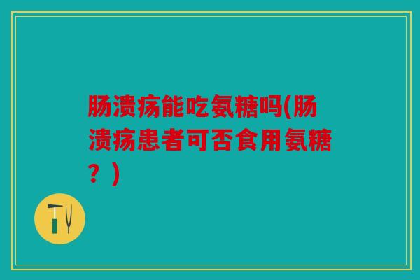 肠溃疡能吃氨糖吗(肠溃疡患者可否食用氨糖？)