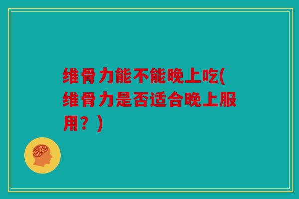 维骨力能不能晚上吃(维骨力是否适合晚上服用？)