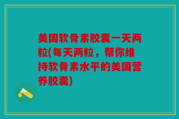 美国软骨素胶囊一天两粒(每天两粒，帮你维持软骨素水平的美国营养胶囊)