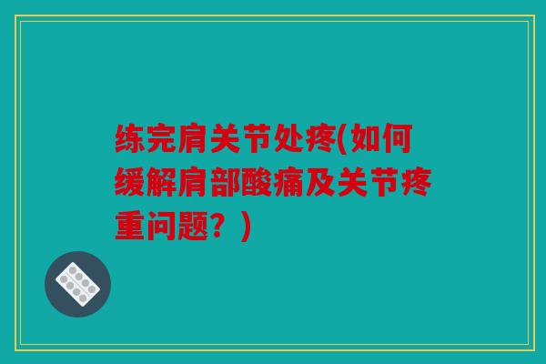 练完肩关节处疼(如何缓解肩部酸痛及关节疼重问题？)