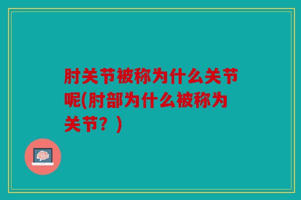 肘关节被称为什么关节呢(肘部为什么被称为关节？)