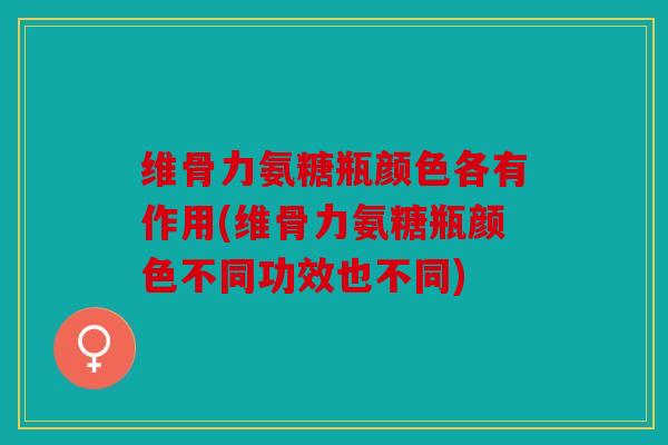 维骨力氨糖瓶颜色各有作用(维骨力氨糖瓶颜色不同功效也不同)